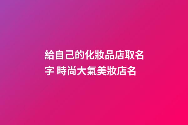 給自己的化妝品店取名字 時尚大氣美妝店名-第1張-店鋪起名-玄機派